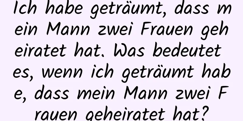 Ich habe geträumt, dass mein Mann zwei Frauen geheiratet hat. Was bedeutet es, wenn ich geträumt habe, dass mein Mann zwei Frauen geheiratet hat?