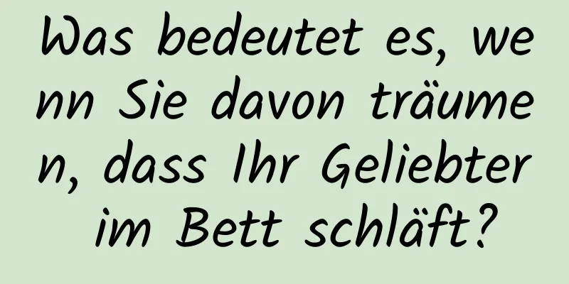 Was bedeutet es, wenn Sie davon träumen, dass Ihr Geliebter im Bett schläft?