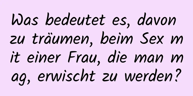 Was bedeutet es, davon zu träumen, beim Sex mit einer Frau, die man mag, erwischt zu werden?