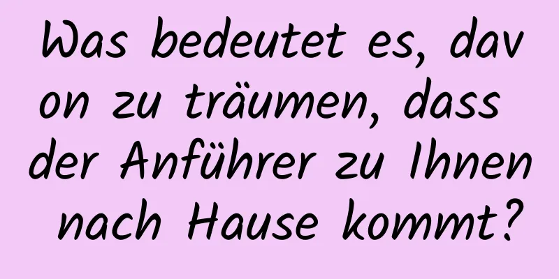 Was bedeutet es, davon zu träumen, dass der Anführer zu Ihnen nach Hause kommt?