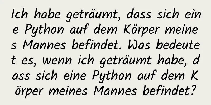 Ich habe geträumt, dass sich eine Python auf dem Körper meines Mannes befindet. Was bedeutet es, wenn ich geträumt habe, dass sich eine Python auf dem Körper meines Mannes befindet?