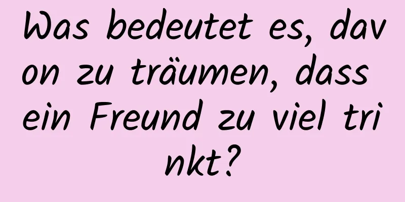 Was bedeutet es, davon zu träumen, dass ein Freund zu viel trinkt?