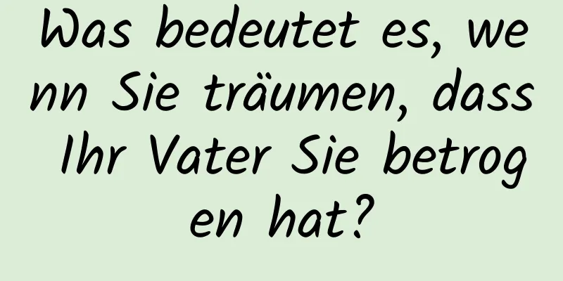 Was bedeutet es, wenn Sie träumen, dass Ihr Vater Sie betrogen hat?