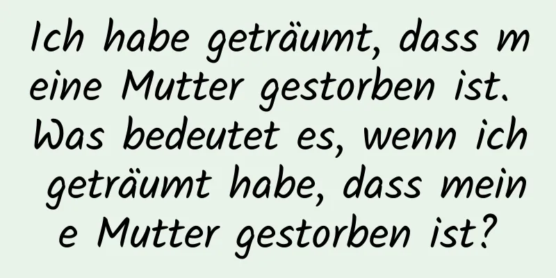 Ich habe geträumt, dass meine Mutter gestorben ist. Was bedeutet es, wenn ich geträumt habe, dass meine Mutter gestorben ist?