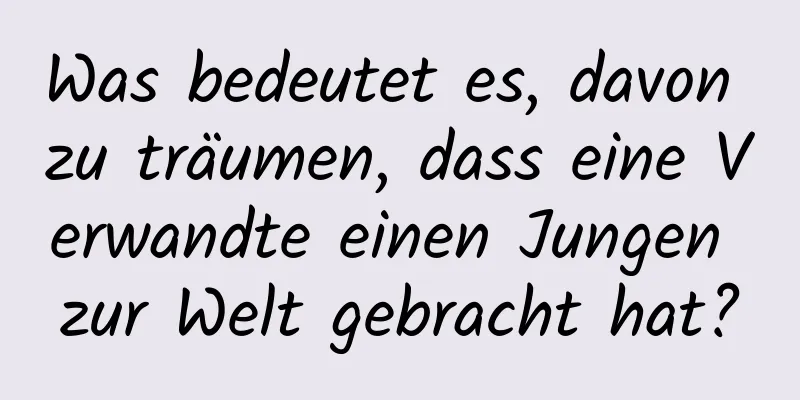 Was bedeutet es, davon zu träumen, dass eine Verwandte einen Jungen zur Welt gebracht hat?