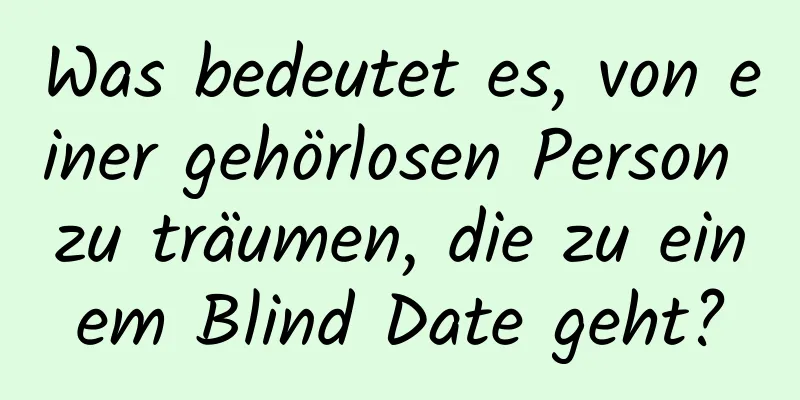 Was bedeutet es, von einer gehörlosen Person zu träumen, die zu einem Blind Date geht?