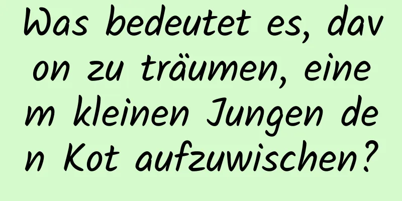 Was bedeutet es, davon zu träumen, einem kleinen Jungen den Kot aufzuwischen?