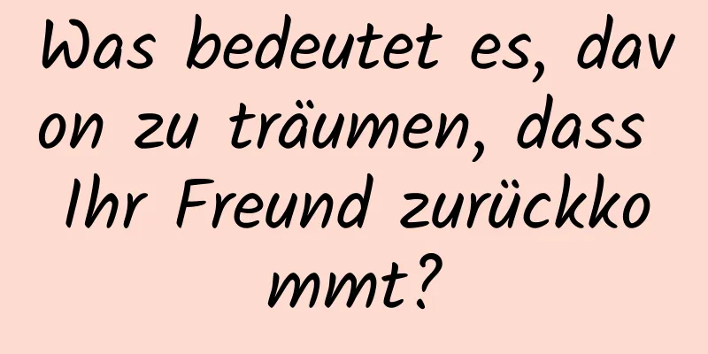 Was bedeutet es, davon zu träumen, dass Ihr Freund zurückkommt?