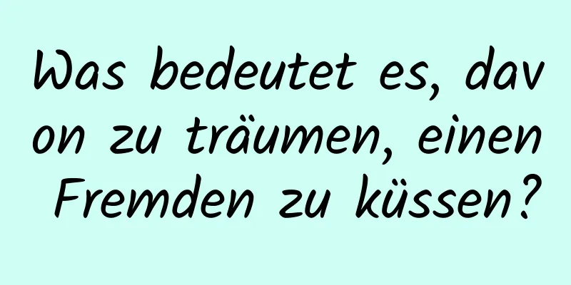 Was bedeutet es, davon zu träumen, einen Fremden zu küssen?