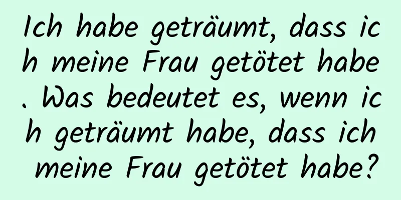 Ich habe geträumt, dass ich meine Frau getötet habe. Was bedeutet es, wenn ich geträumt habe, dass ich meine Frau getötet habe?