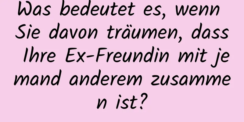 Was bedeutet es, wenn Sie davon träumen, dass Ihre Ex-Freundin mit jemand anderem zusammen ist?