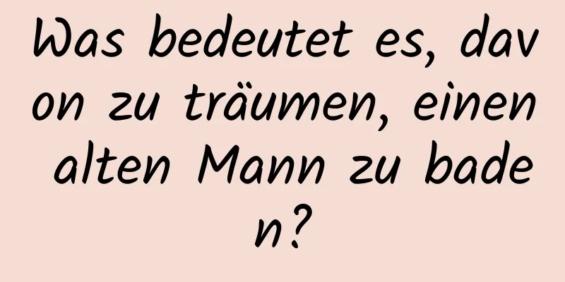 Was bedeutet es, davon zu träumen, einen alten Mann zu baden?