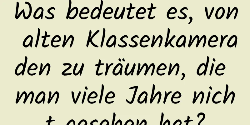 Was bedeutet es, von alten Klassenkameraden zu träumen, die man viele Jahre nicht gesehen hat?