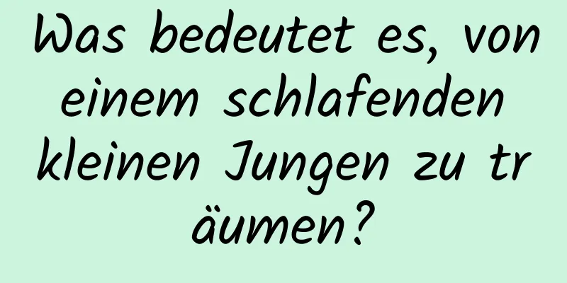 Was bedeutet es, von einem schlafenden kleinen Jungen zu träumen?