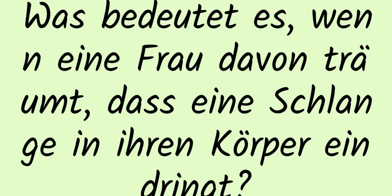 Was bedeutet es, wenn eine Frau davon träumt, dass eine Schlange in ihren Körper eindringt?