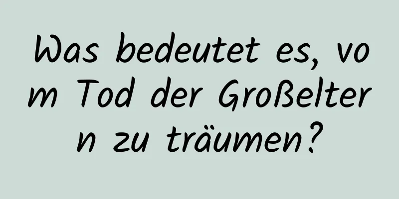 Was bedeutet es, vom Tod der Großeltern zu träumen?