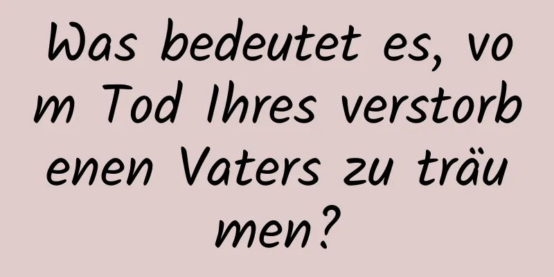 Was bedeutet es, vom Tod Ihres verstorbenen Vaters zu träumen?