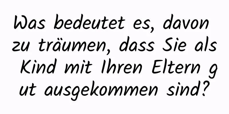 Was bedeutet es, davon zu träumen, dass Sie als Kind mit Ihren Eltern gut ausgekommen sind?