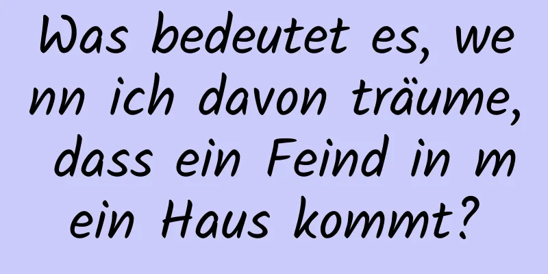 Was bedeutet es, wenn ich davon träume, dass ein Feind in mein Haus kommt?