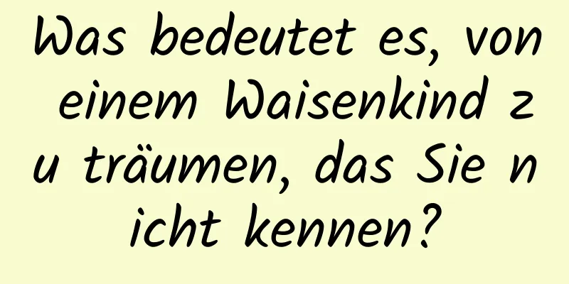 Was bedeutet es, von einem Waisenkind zu träumen, das Sie nicht kennen?