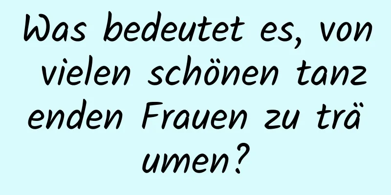 Was bedeutet es, von vielen schönen tanzenden Frauen zu träumen?