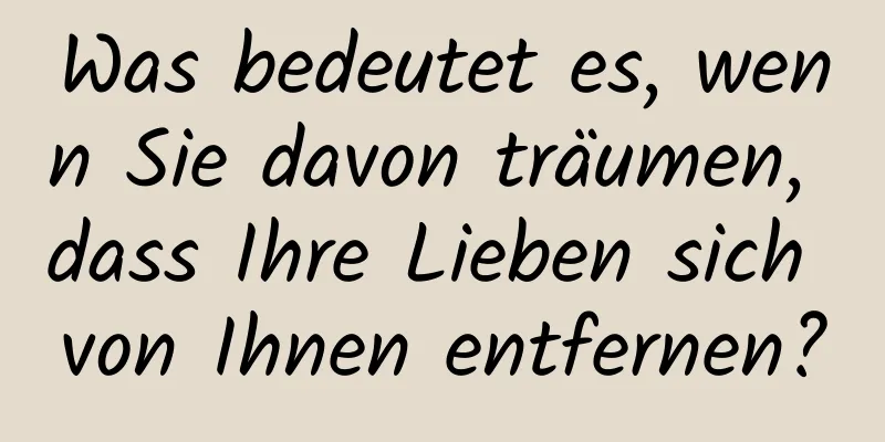 Was bedeutet es, wenn Sie davon träumen, dass Ihre Lieben sich von Ihnen entfernen?