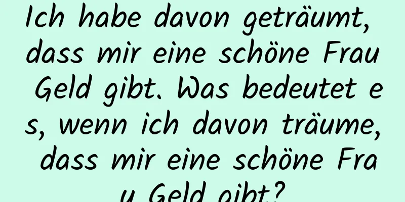 Ich habe davon geträumt, dass mir eine schöne Frau Geld gibt. Was bedeutet es, wenn ich davon träume, dass mir eine schöne Frau Geld gibt?