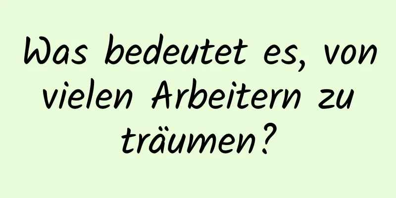 Was bedeutet es, von vielen Arbeitern zu träumen?