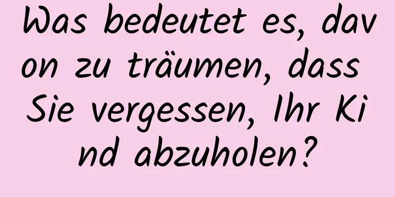 Was bedeutet es, davon zu träumen, dass Sie vergessen, Ihr Kind abzuholen?