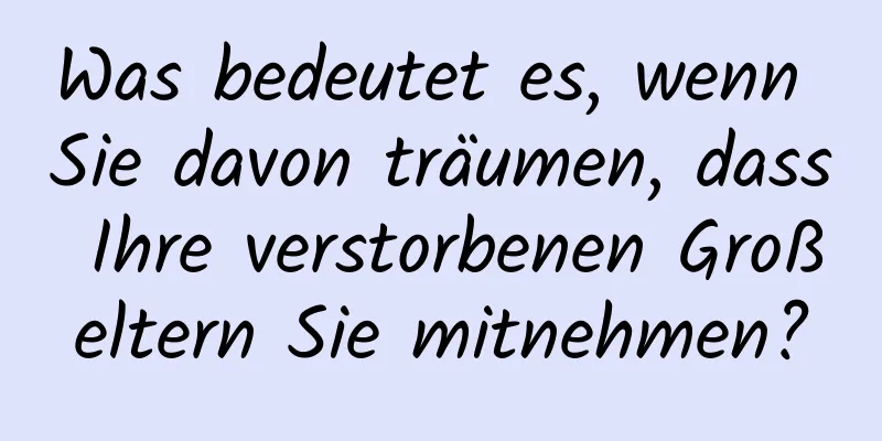 Was bedeutet es, wenn Sie davon träumen, dass Ihre verstorbenen Großeltern Sie mitnehmen?