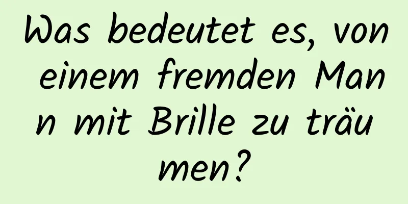 Was bedeutet es, von einem fremden Mann mit Brille zu träumen?