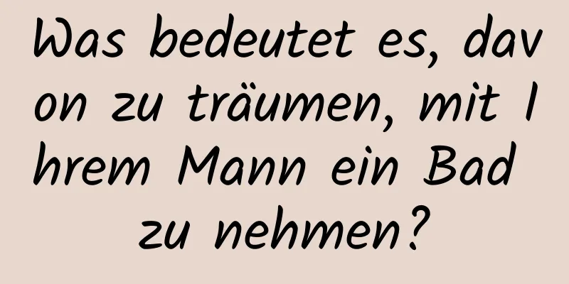 Was bedeutet es, davon zu träumen, mit Ihrem Mann ein Bad zu nehmen?