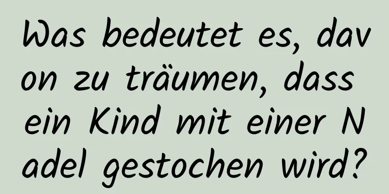 Was bedeutet es, davon zu träumen, dass ein Kind mit einer Nadel gestochen wird?