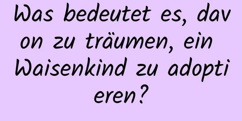 Was bedeutet es, davon zu träumen, ein Waisenkind zu adoptieren?