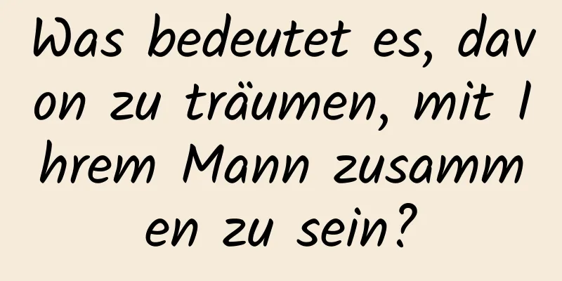 Was bedeutet es, davon zu träumen, mit Ihrem Mann zusammen zu sein?