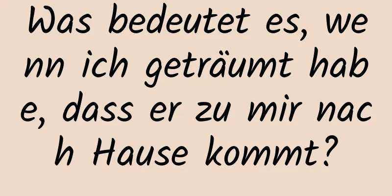 Was bedeutet es, wenn ich geträumt habe, dass er zu mir nach Hause kommt?