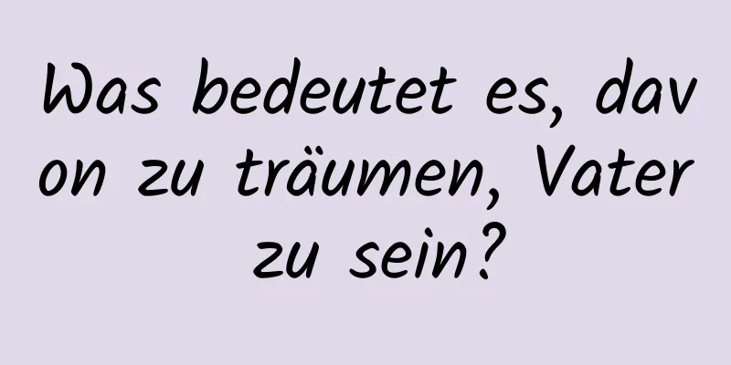 Was bedeutet es, davon zu träumen, Vater zu sein?