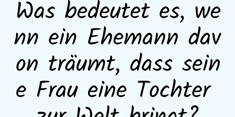 Was bedeutet es, wenn ein Ehemann davon träumt, dass seine Frau eine Tochter zur Welt bringt?