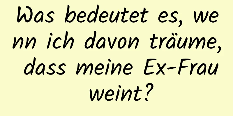 Was bedeutet es, wenn ich davon träume, dass meine Ex-Frau weint?