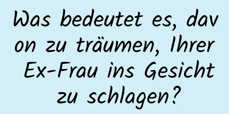 Was bedeutet es, davon zu träumen, Ihrer Ex-Frau ins Gesicht zu schlagen?