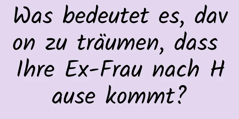 Was bedeutet es, davon zu träumen, dass Ihre Ex-Frau nach Hause kommt?