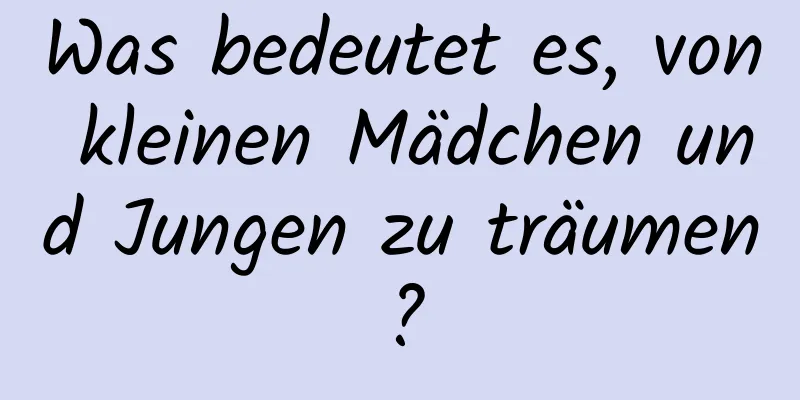 Was bedeutet es, von kleinen Mädchen und Jungen zu träumen?