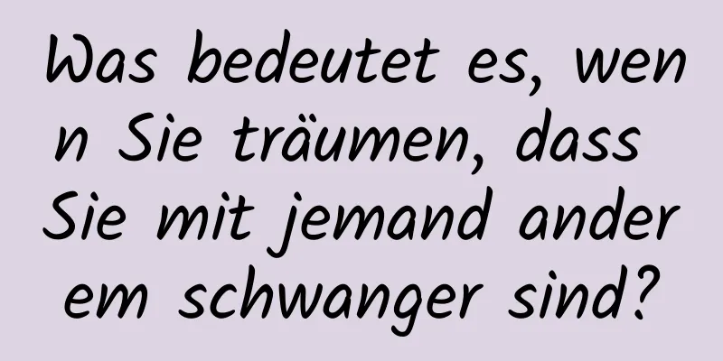 Was bedeutet es, wenn Sie träumen, dass Sie mit jemand anderem schwanger sind?