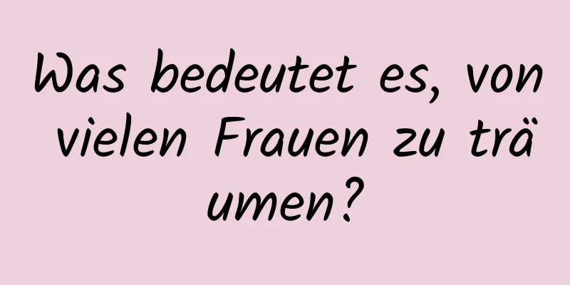 Was bedeutet es, von vielen Frauen zu träumen?