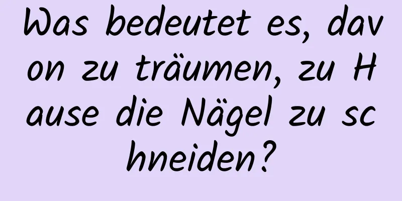 Was bedeutet es, davon zu träumen, zu Hause die Nägel zu schneiden?