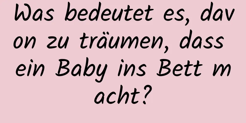 Was bedeutet es, davon zu träumen, dass ein Baby ins Bett macht?