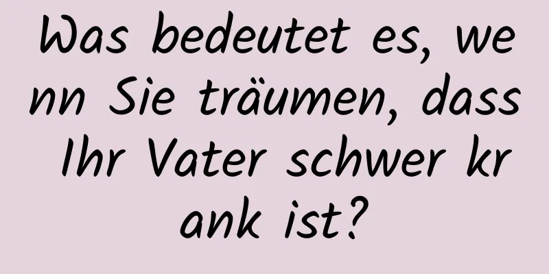 Was bedeutet es, wenn Sie träumen, dass Ihr Vater schwer krank ist?