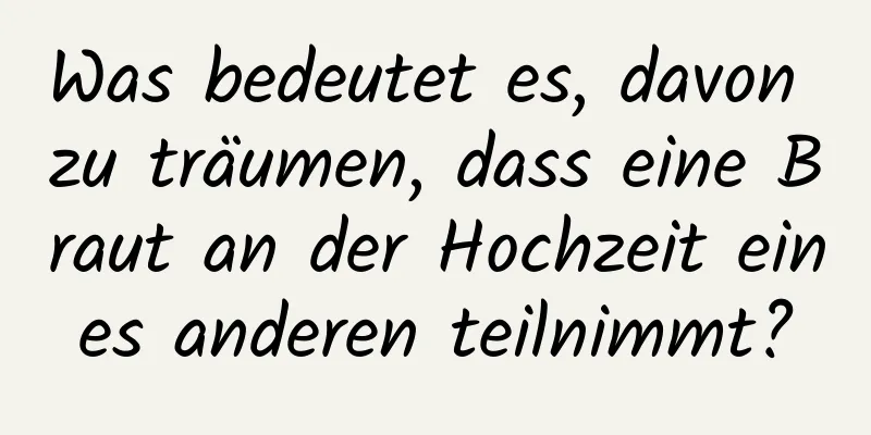 Was bedeutet es, davon zu träumen, dass eine Braut an der Hochzeit eines anderen teilnimmt?