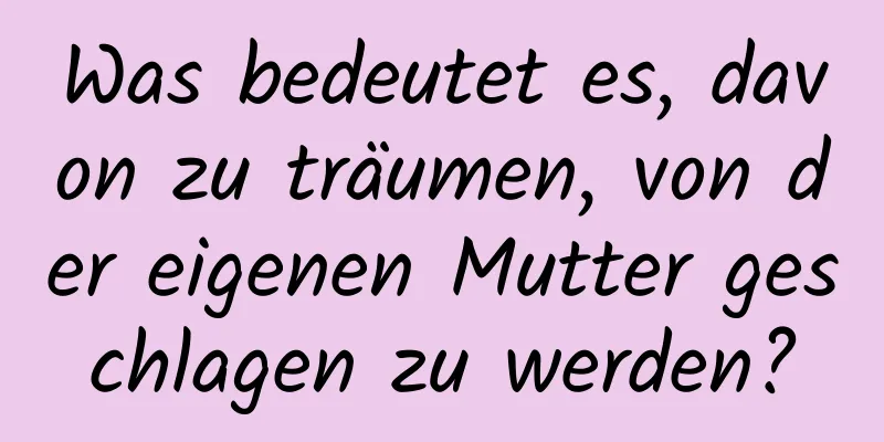 Was bedeutet es, davon zu träumen, von der eigenen Mutter geschlagen zu werden?