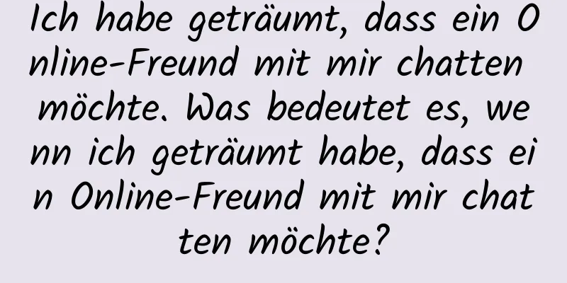 Ich habe geträumt, dass ein Online-Freund mit mir chatten möchte. Was bedeutet es, wenn ich geträumt habe, dass ein Online-Freund mit mir chatten möchte?